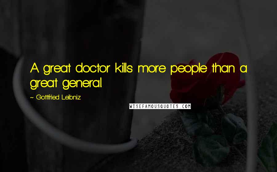 Gottfried Leibniz Quotes: A great doctor kills more people than a great general.