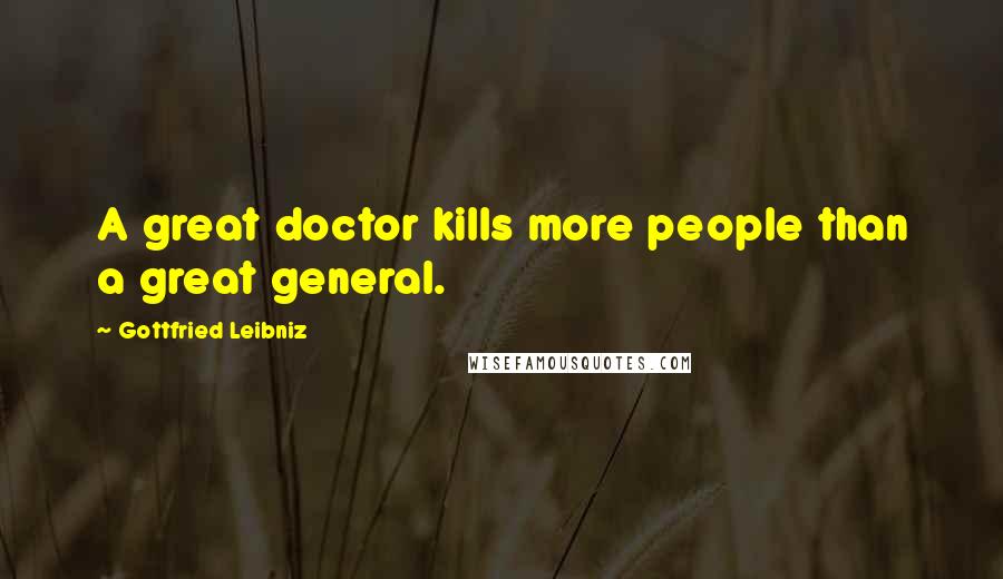 Gottfried Leibniz Quotes: A great doctor kills more people than a great general.