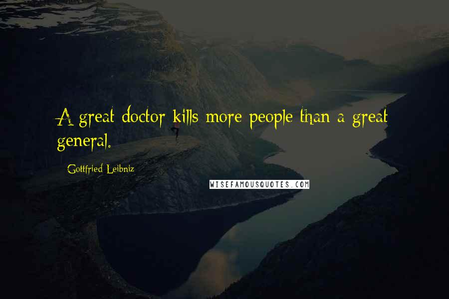 Gottfried Leibniz Quotes: A great doctor kills more people than a great general.