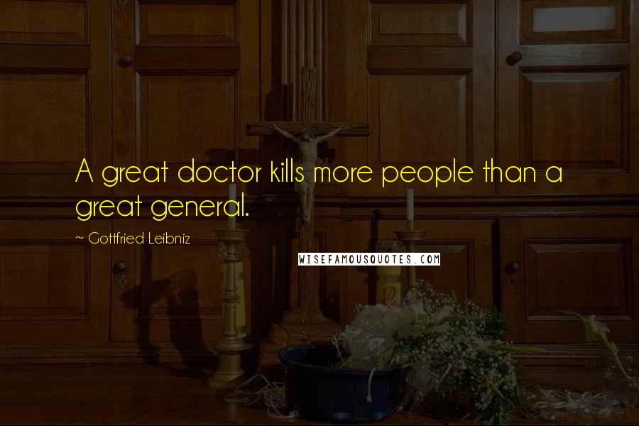Gottfried Leibniz Quotes: A great doctor kills more people than a great general.