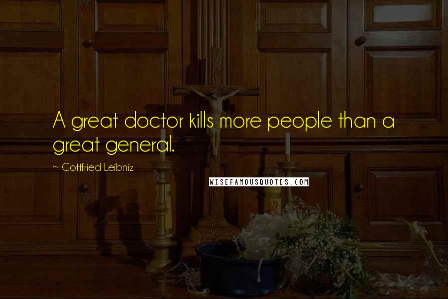 Gottfried Leibniz Quotes: A great doctor kills more people than a great general.