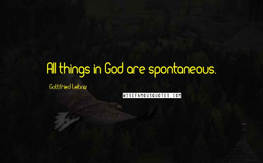 Gottfried Leibniz Quotes: All things in God are spontaneous.