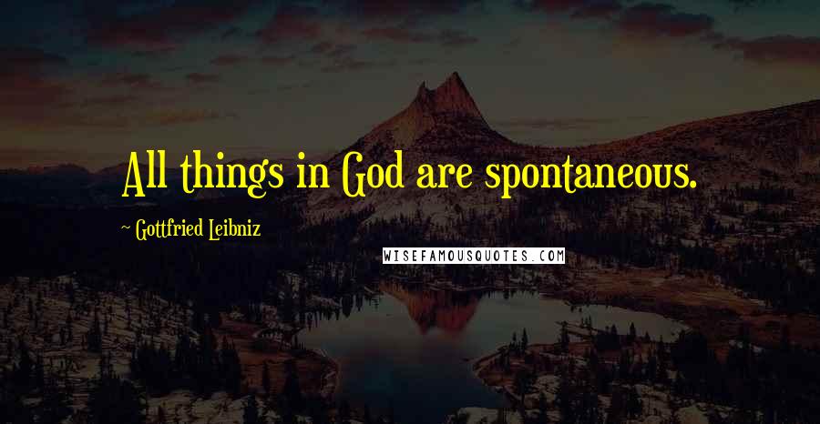 Gottfried Leibniz Quotes: All things in God are spontaneous.