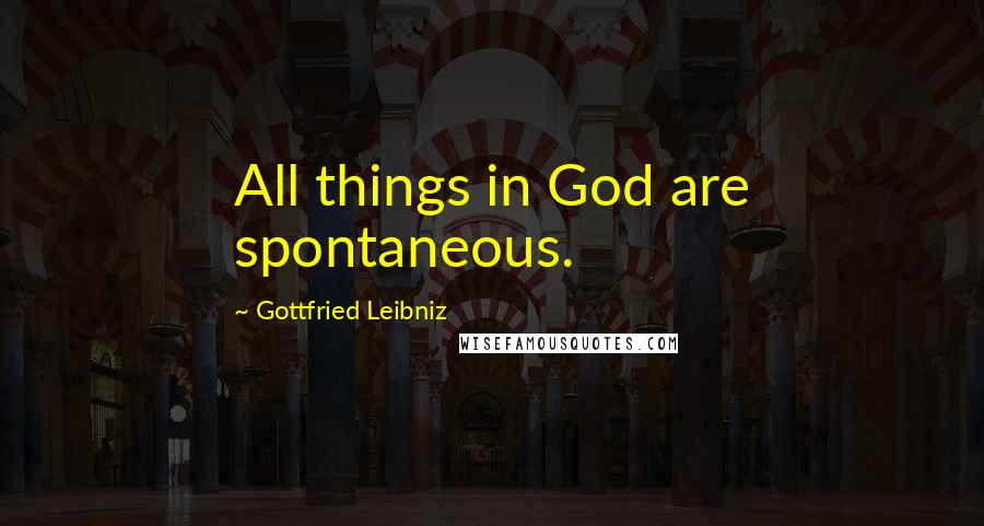 Gottfried Leibniz Quotes: All things in God are spontaneous.