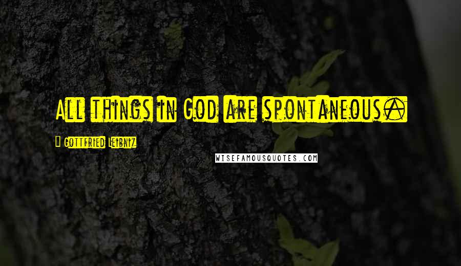 Gottfried Leibniz Quotes: All things in God are spontaneous.