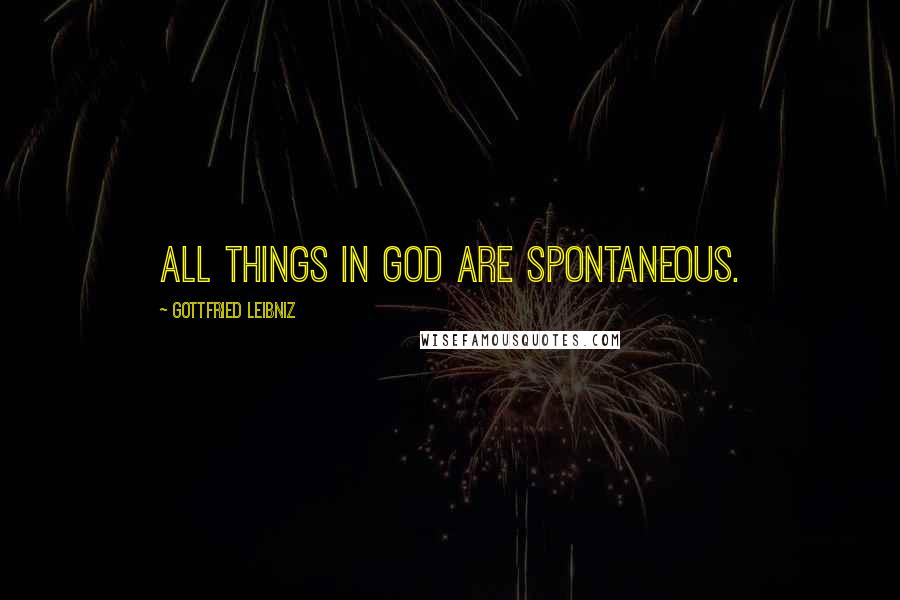 Gottfried Leibniz Quotes: All things in God are spontaneous.