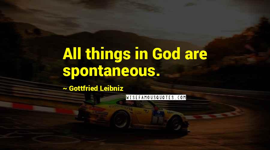 Gottfried Leibniz Quotes: All things in God are spontaneous.