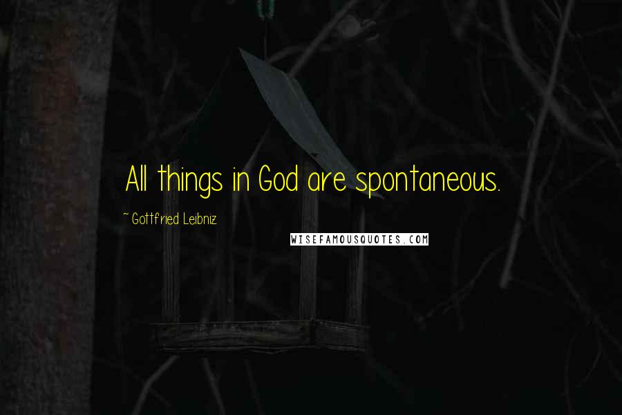 Gottfried Leibniz Quotes: All things in God are spontaneous.