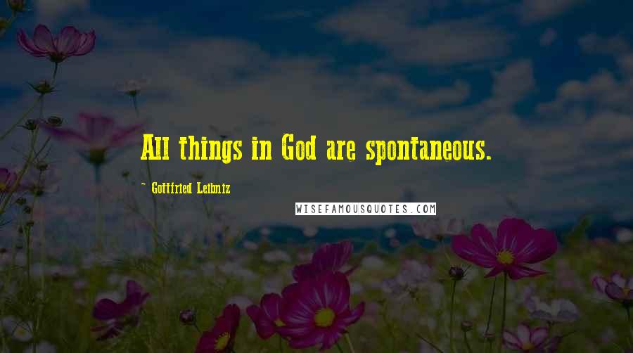 Gottfried Leibniz Quotes: All things in God are spontaneous.