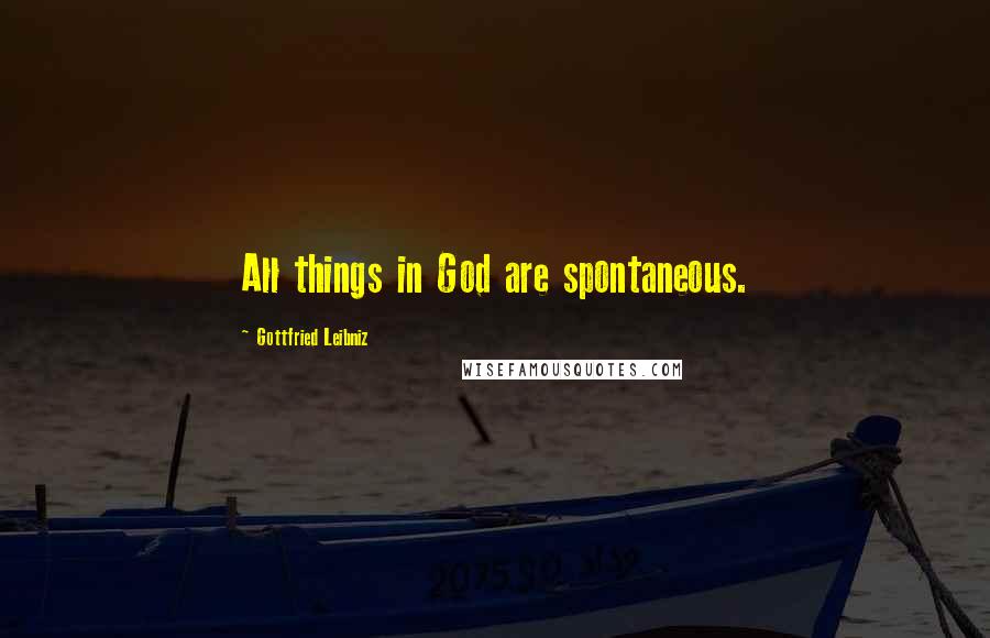 Gottfried Leibniz Quotes: All things in God are spontaneous.