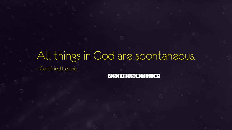 Gottfried Leibniz Quotes: All things in God are spontaneous.