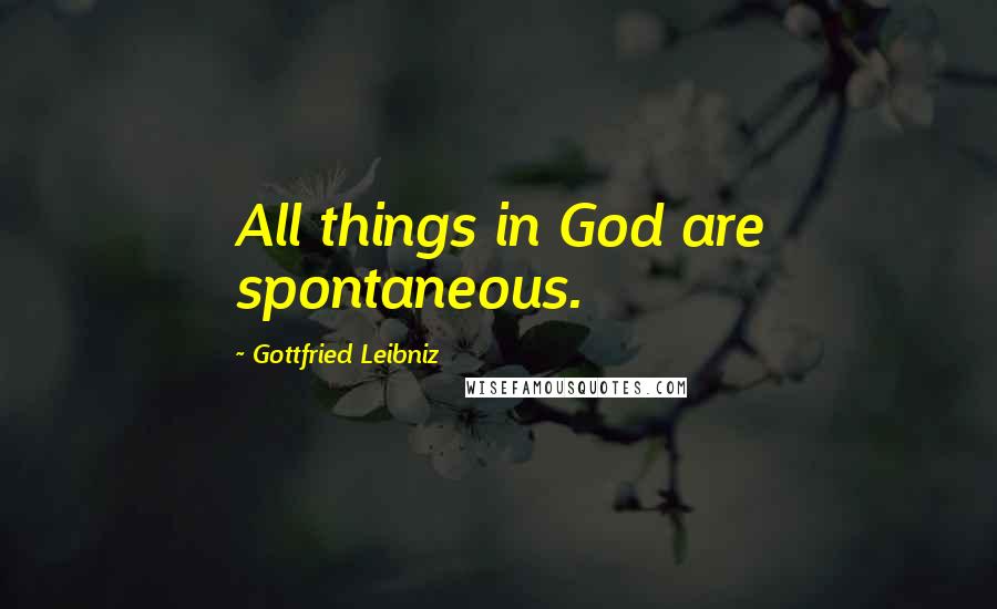 Gottfried Leibniz Quotes: All things in God are spontaneous.
