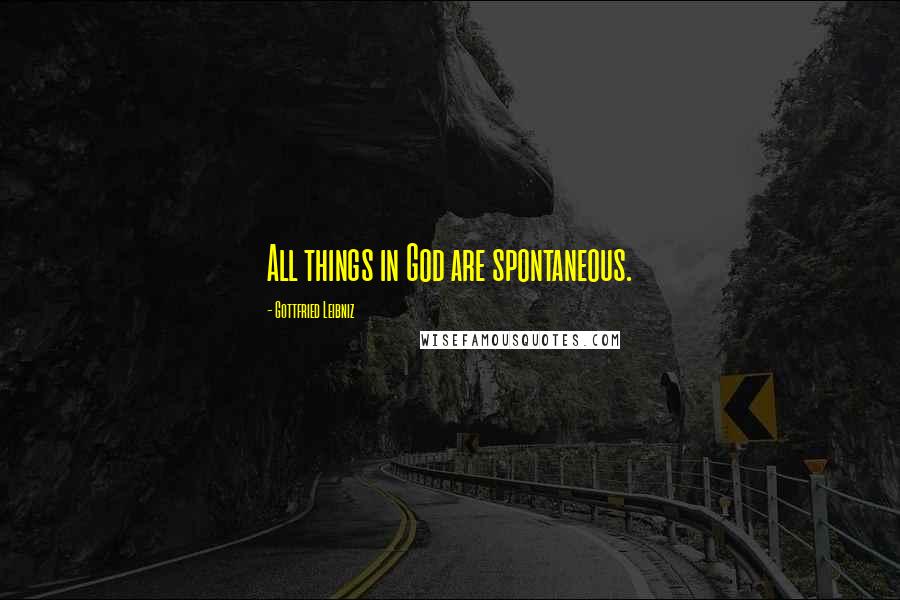 Gottfried Leibniz Quotes: All things in God are spontaneous.