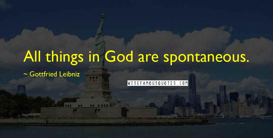 Gottfried Leibniz Quotes: All things in God are spontaneous.