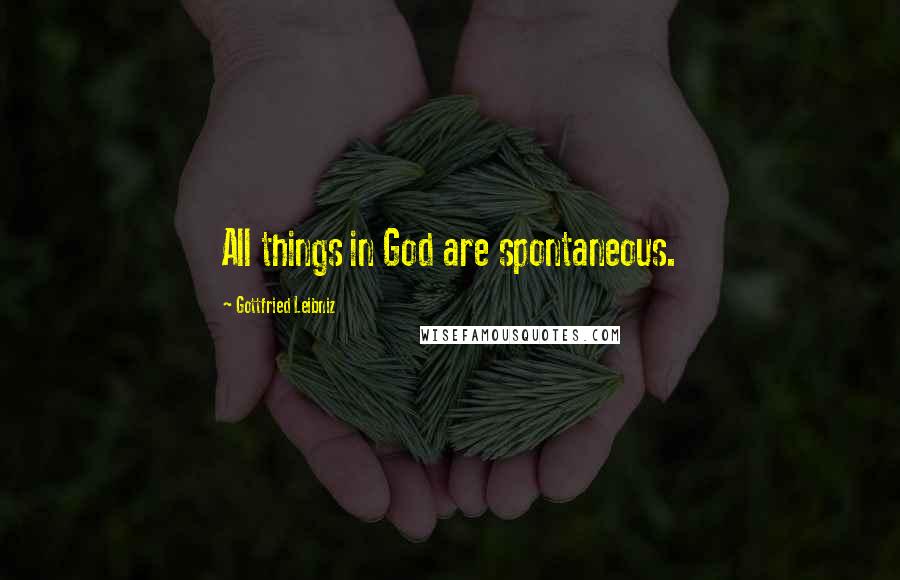 Gottfried Leibniz Quotes: All things in God are spontaneous.