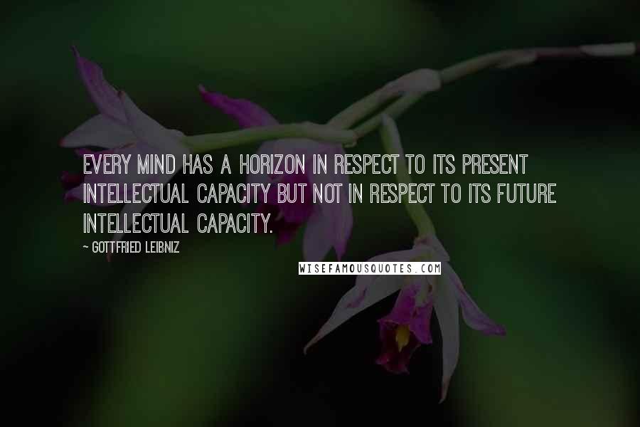 Gottfried Leibniz Quotes: Every mind has a horizon in respect to its present intellectual capacity but not in respect to its future intellectual capacity.