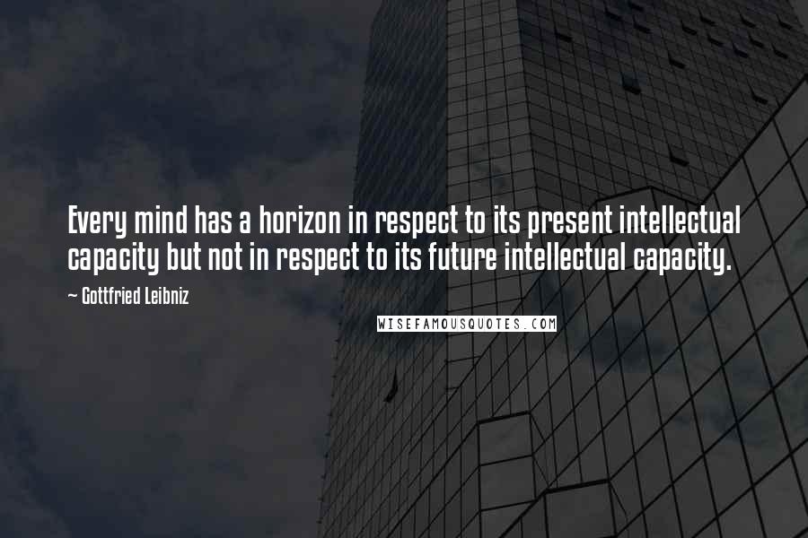 Gottfried Leibniz Quotes: Every mind has a horizon in respect to its present intellectual capacity but not in respect to its future intellectual capacity.