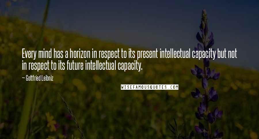 Gottfried Leibniz Quotes: Every mind has a horizon in respect to its present intellectual capacity but not in respect to its future intellectual capacity.