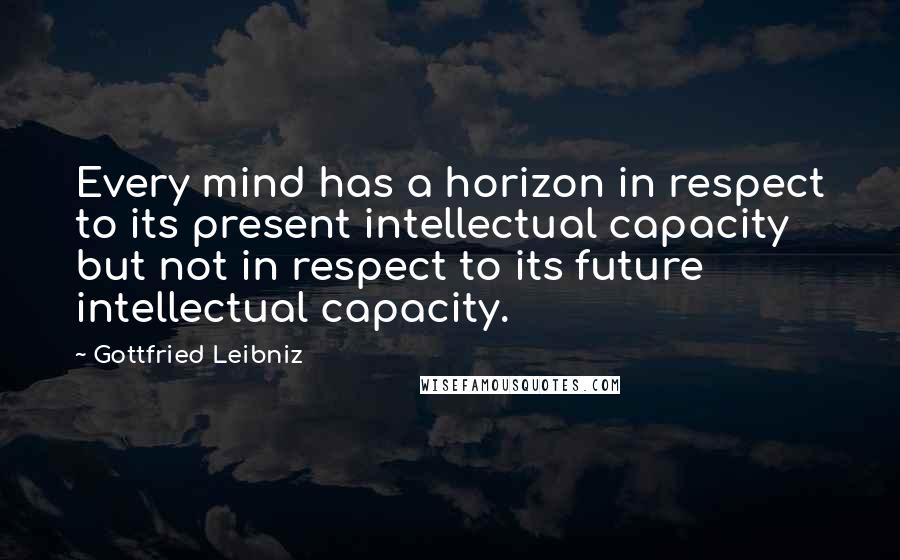Gottfried Leibniz Quotes: Every mind has a horizon in respect to its present intellectual capacity but not in respect to its future intellectual capacity.