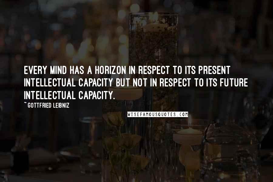 Gottfried Leibniz Quotes: Every mind has a horizon in respect to its present intellectual capacity but not in respect to its future intellectual capacity.