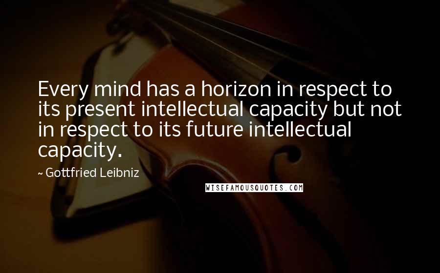 Gottfried Leibniz Quotes: Every mind has a horizon in respect to its present intellectual capacity but not in respect to its future intellectual capacity.