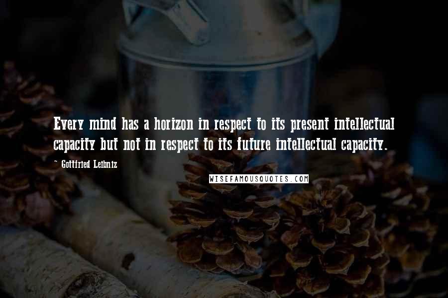 Gottfried Leibniz Quotes: Every mind has a horizon in respect to its present intellectual capacity but not in respect to its future intellectual capacity.