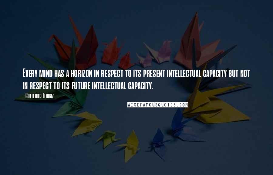 Gottfried Leibniz Quotes: Every mind has a horizon in respect to its present intellectual capacity but not in respect to its future intellectual capacity.