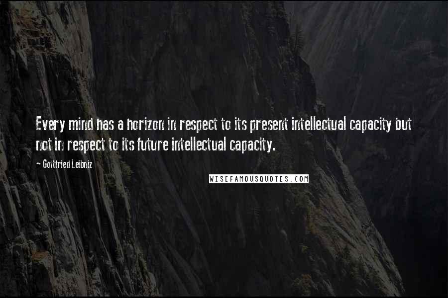 Gottfried Leibniz Quotes: Every mind has a horizon in respect to its present intellectual capacity but not in respect to its future intellectual capacity.