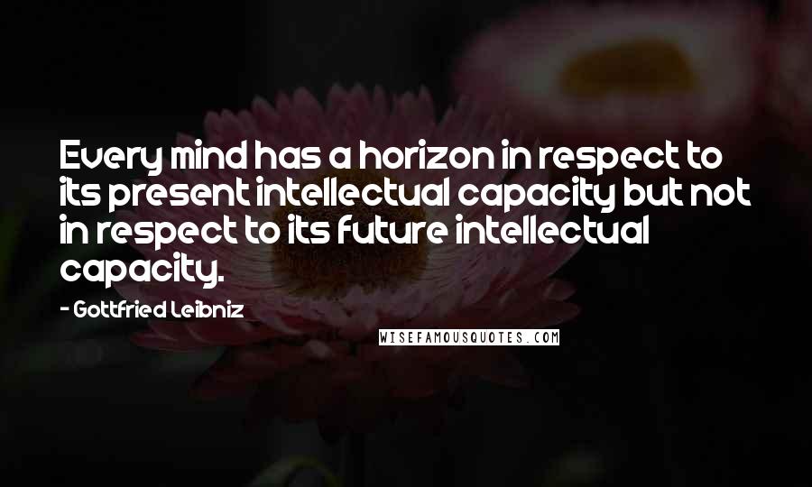 Gottfried Leibniz Quotes: Every mind has a horizon in respect to its present intellectual capacity but not in respect to its future intellectual capacity.