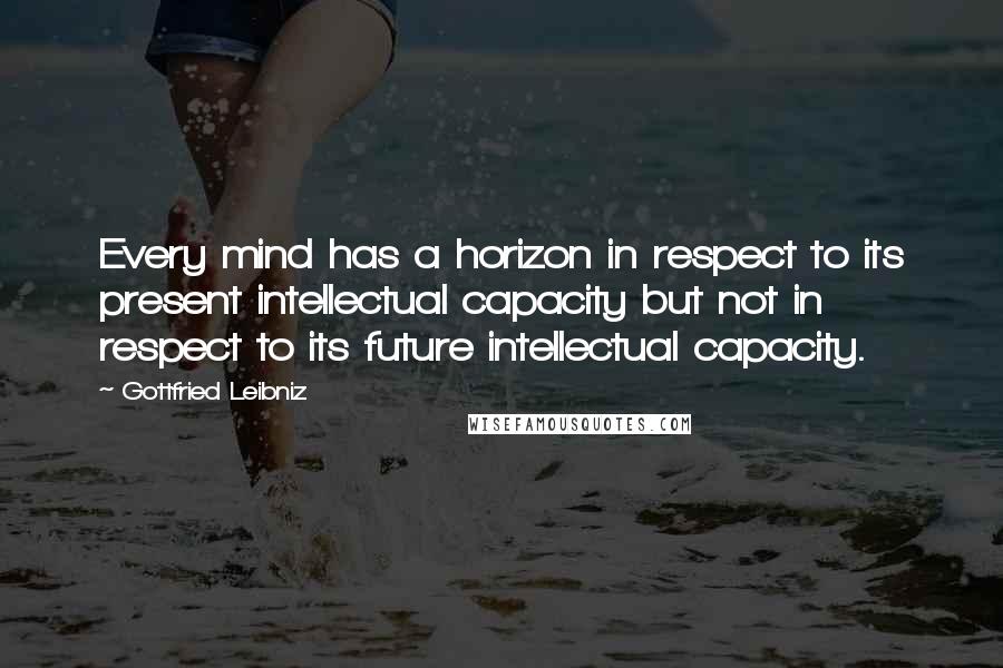 Gottfried Leibniz Quotes: Every mind has a horizon in respect to its present intellectual capacity but not in respect to its future intellectual capacity.