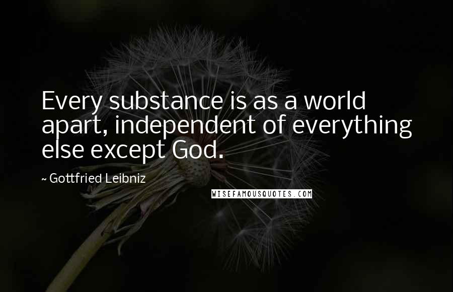 Gottfried Leibniz Quotes: Every substance is as a world apart, independent of everything else except God.