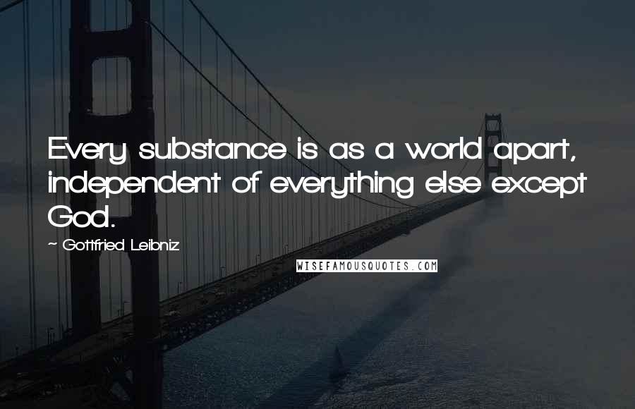 Gottfried Leibniz Quotes: Every substance is as a world apart, independent of everything else except God.