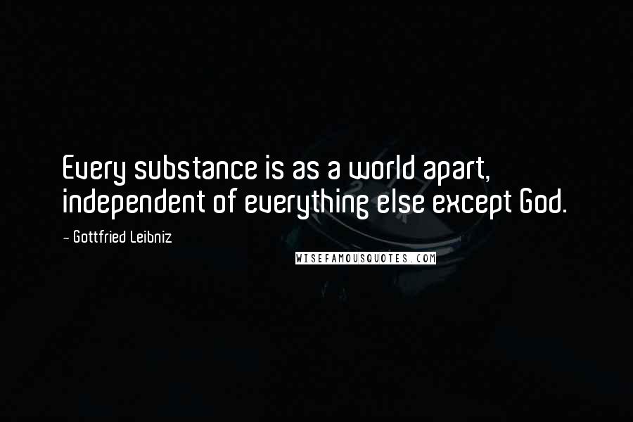 Gottfried Leibniz Quotes: Every substance is as a world apart, independent of everything else except God.