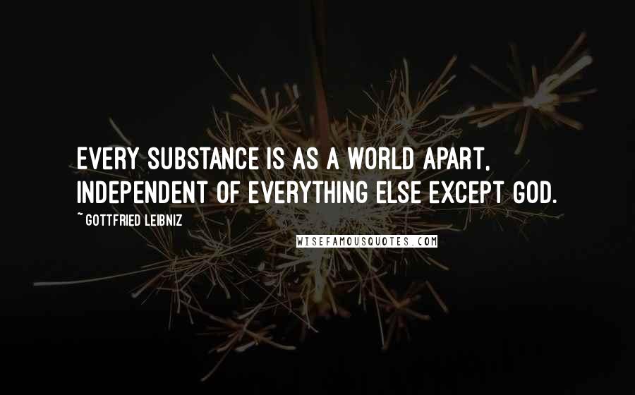 Gottfried Leibniz Quotes: Every substance is as a world apart, independent of everything else except God.