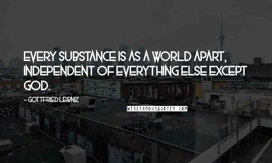 Gottfried Leibniz Quotes: Every substance is as a world apart, independent of everything else except God.