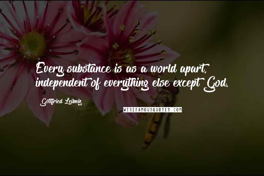 Gottfried Leibniz Quotes: Every substance is as a world apart, independent of everything else except God.