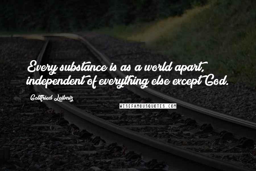 Gottfried Leibniz Quotes: Every substance is as a world apart, independent of everything else except God.