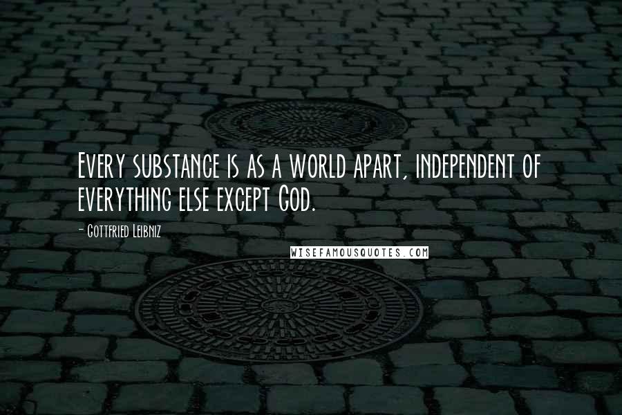 Gottfried Leibniz Quotes: Every substance is as a world apart, independent of everything else except God.