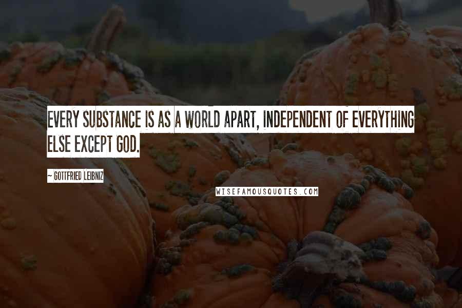 Gottfried Leibniz Quotes: Every substance is as a world apart, independent of everything else except God.