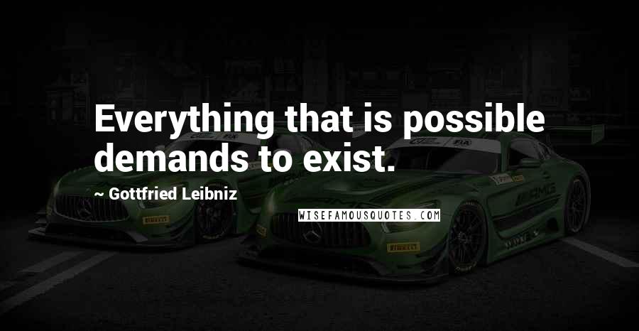 Gottfried Leibniz Quotes: Everything that is possible demands to exist.