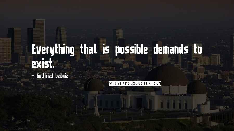 Gottfried Leibniz Quotes: Everything that is possible demands to exist.