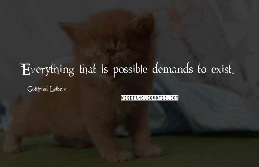 Gottfried Leibniz Quotes: Everything that is possible demands to exist.