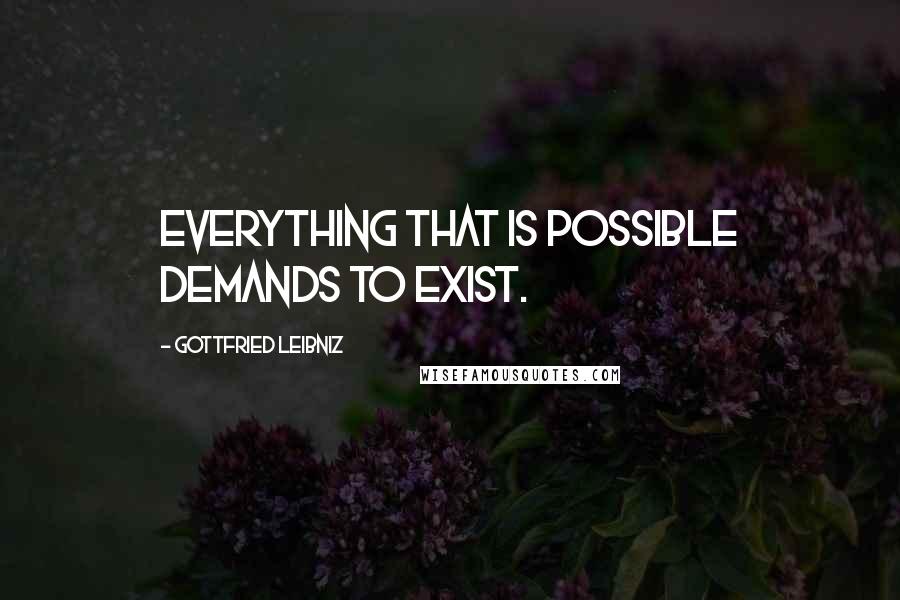 Gottfried Leibniz Quotes: Everything that is possible demands to exist.