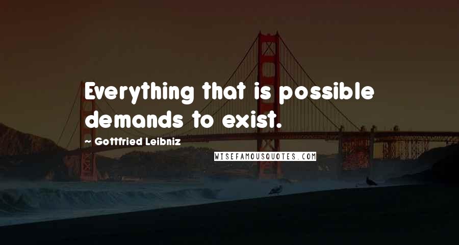 Gottfried Leibniz Quotes: Everything that is possible demands to exist.