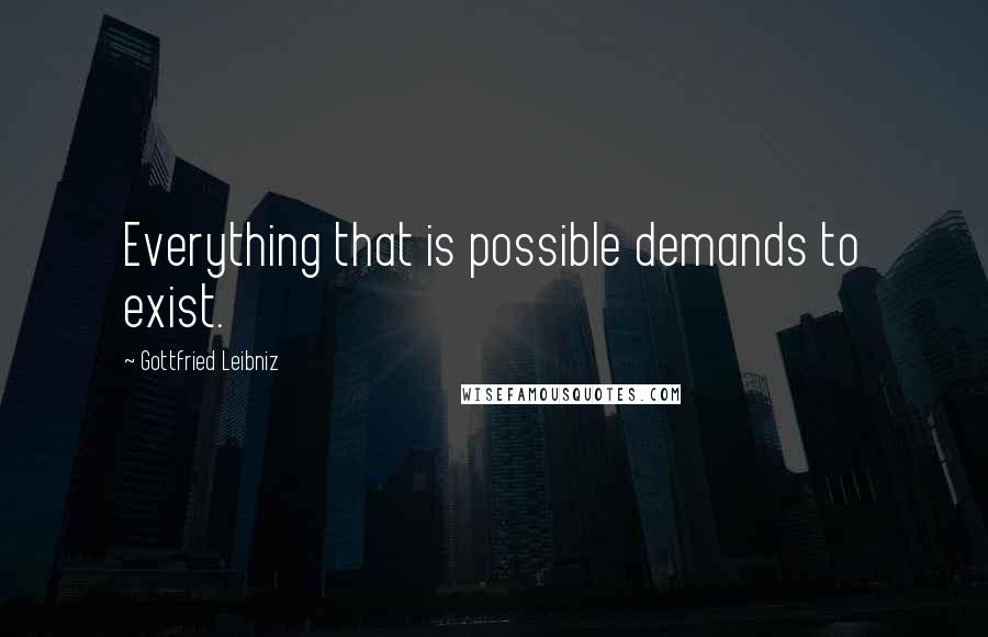 Gottfried Leibniz Quotes: Everything that is possible demands to exist.