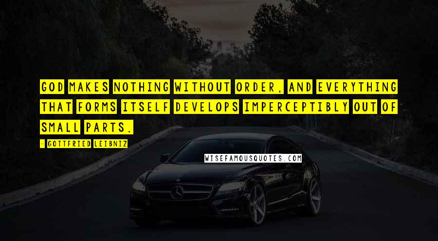 Gottfried Leibniz Quotes: God makes nothing without order, and everything that forms itself develops imperceptibly out of small parts.