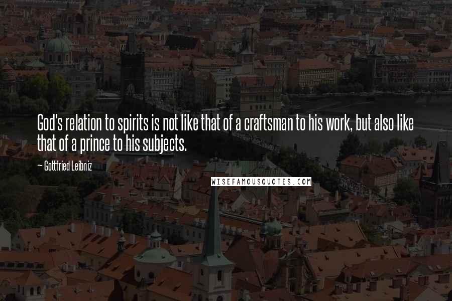 Gottfried Leibniz Quotes: God's relation to spirits is not like that of a craftsman to his work, but also like that of a prince to his subjects.