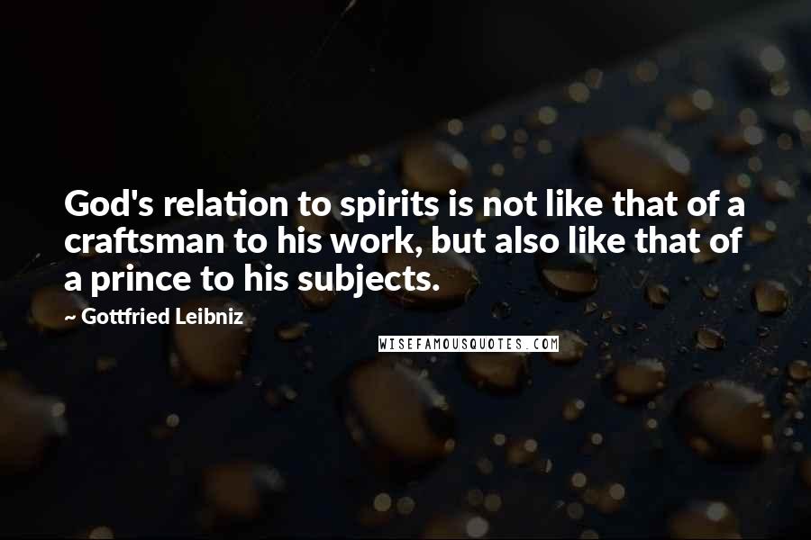 Gottfried Leibniz Quotes: God's relation to spirits is not like that of a craftsman to his work, but also like that of a prince to his subjects.