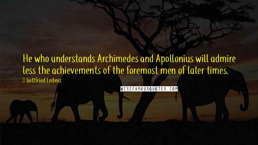 Gottfried Leibniz Quotes: He who understands Archimedes and Apollonius will admire less the achievements of the foremost men of later times.