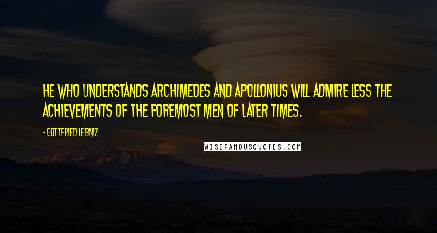 Gottfried Leibniz Quotes: He who understands Archimedes and Apollonius will admire less the achievements of the foremost men of later times.